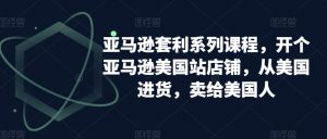 亚马逊套利系列课程,开个亚马逊美国站店铺,从美国进货,卖给美国人-副业宇宙