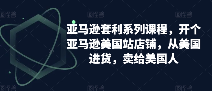亚马逊套利系列课程，开个亚马逊美国站店铺，从美国进货，卖给美国人-副业宇宙