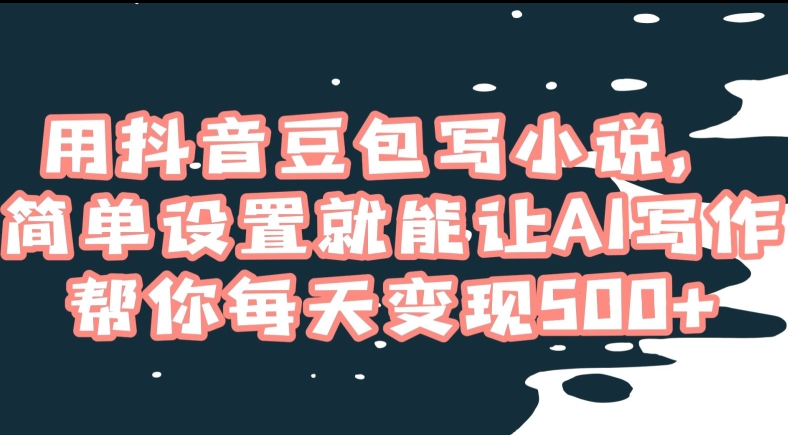 用抖音豆包写小说，简单设置就能让AI写作帮你每天变现500+【揭秘】-副业宇宙