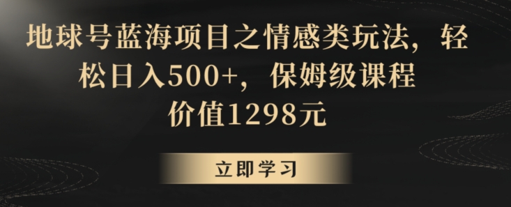 地球号蓝海项目之情感类玩法，轻松日入500+，保姆级课程【揭秘】-副业宇宙