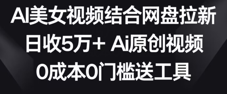 AI美女视频结合网盘拉新，日收5万+两分钟一条Ai原创视频，0成本0门槛送工具【揭秘】-副业宇宙