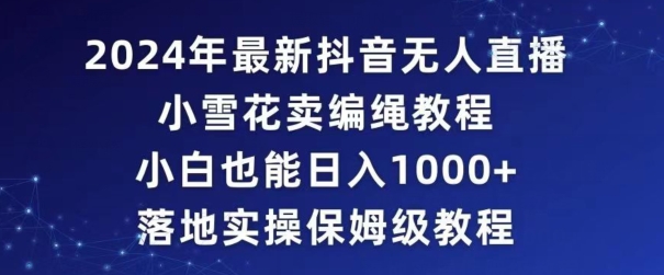 2024年抖音最新无人直播小雪花卖编绳项目，小白也能日入1000+落地实操保姆级教程【揭秘】-副业宇宙