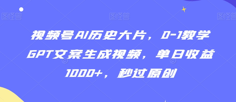 视频号AI历史大片，0-1教学GPT文案生成视频，单日收益1000+，秒过原创【揭秘】-副业宇宙