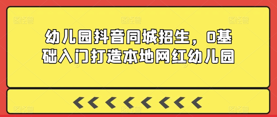 幼儿园抖音同城招生，0基础入门打造本地网红幼儿园-副业宇宙