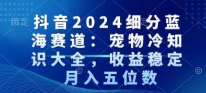 抖音2024细分蓝海赛道：宠物冷知识大全，收益稳定，月入五位数【揭秘】-副业宇宙