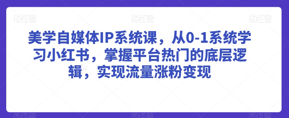 美学自媒体IP系统课，从0-1系统学习小红书，掌握平台热门的底层逻辑，实现流量涨粉变现-副业宇宙