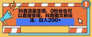抖音流量变现,0粉丝也可以直接变现,抖音图文新玩法,日入200+【揭秘】-副业宇宙