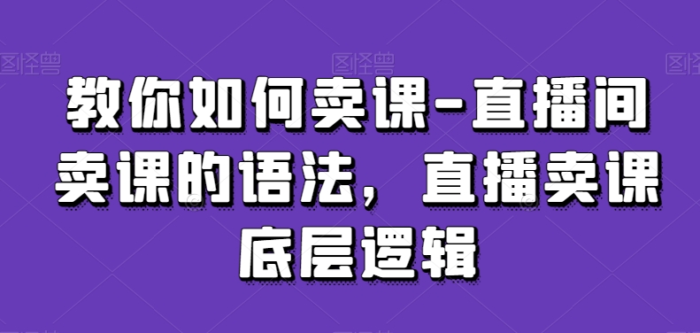 教你如何卖课-直播间卖课的语法，直播卖课底层逻辑-副业宇宙