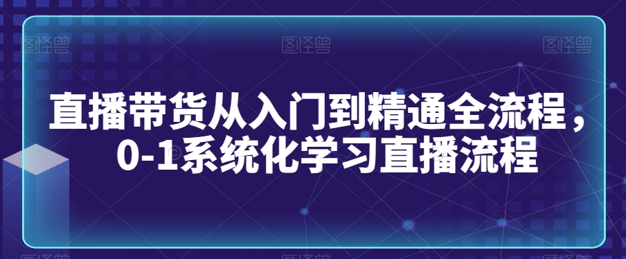 直播带货从入门到精通全流程，0-1系统化学习直播流程-副业宇宙