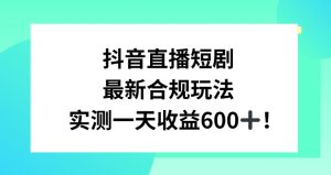 抖音直播短剧最新合规玩法，实测一天变现600+，教程+素材全解析【揭秘】-副业宇宙