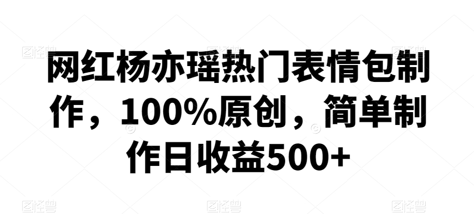 网红杨亦瑶热门表情包制作，100%原创，简单制作日收益500+【揭秘】-副业宇宙