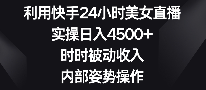 利用快手24小时美女直播，实操日入4500+，时时被动收入，内部姿势操作【揭秘】-副业宇宙