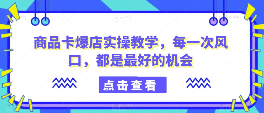 商品卡爆店实操教学，每一次风口，都是最好的机会-副业宇宙