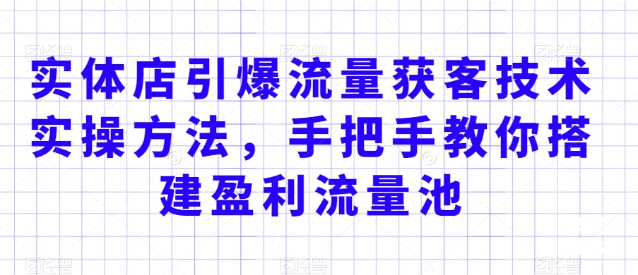 实体店引爆流量获客技术实操方法，手把手教你搭建盈利流量池，让你的生意客户裂变渠道裂变-副业宇宙