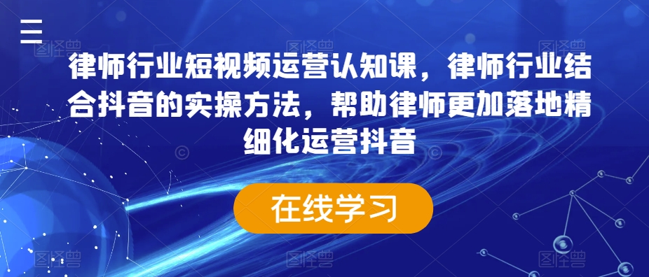 律师行业短视频运营认知课，律师行业结合抖音的实操方法，帮助律师更加落地精细化运营抖音-副业宇宙