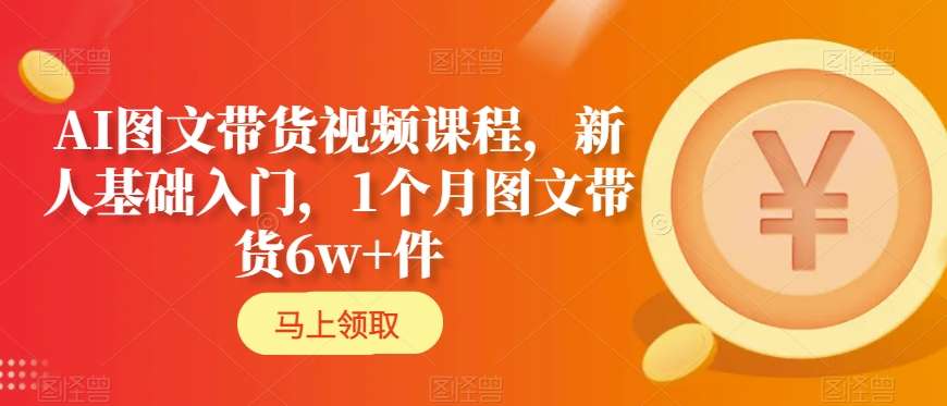AI图文带货视频课程，新人基础入门，1个月图文带货6w+件-副业宇宙