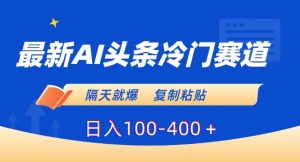最新AI头条冷门赛道，隔天就爆，复制粘贴日入100-400＋【揭秘】-副业宇宙