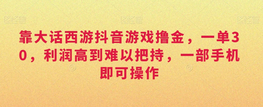 靠大话西游抖音游戏撸金，一单30，利润高到难以把持，一部手机即可操作，日入3000+【揭秘】-副业宇宙