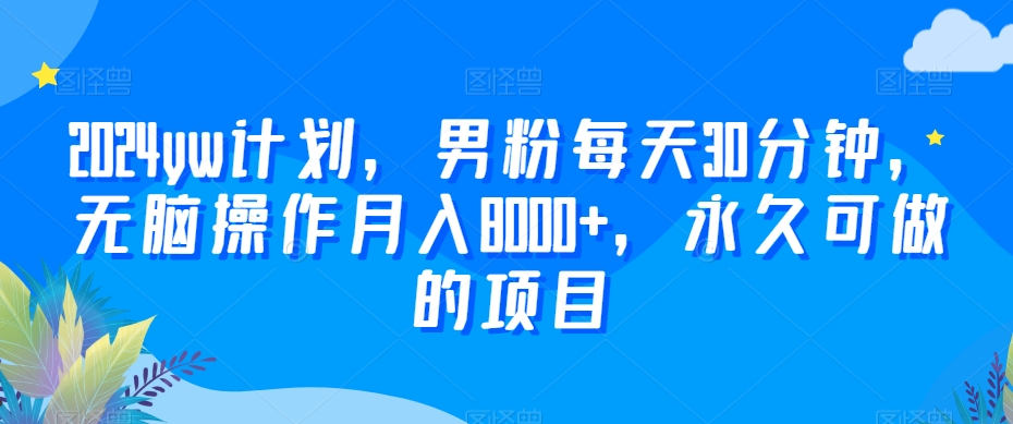 2024yw计划，男粉每天30分钟，无脑操作月入8000+，永久可做的项目【揭秘】-副业宇宙