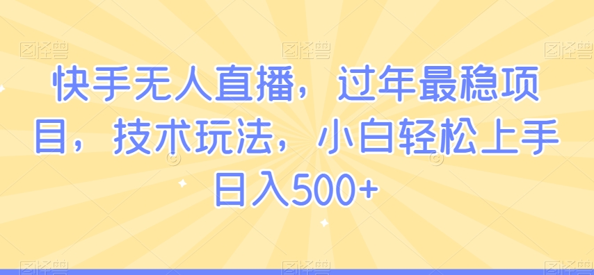快手无人直播，过年最稳项目，技术玩法，小白轻松上手日入500+【揭秘】-副业宇宙