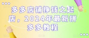 多多店铺挣钱之起店，2024年最新拼多多教程-副业宇宙