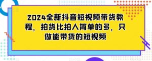 2024全新抖音短视频带货教程，拍货比拍人简单的多，只做能带货的短视频-副业宇宙