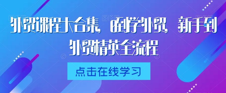 外贸课程大合集，0到1学外贸，新手到外贸精英全流程-副业宇宙