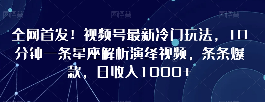 全网首发！视频号最新冷门玩法，10分钟一条星座解析演绎视频，条条爆款，日收入1000+【揭秘】-副业宇宙
