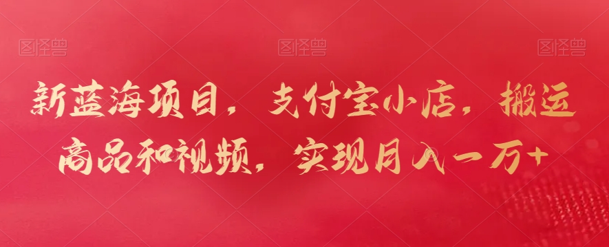 新蓝海项目，支付宝小店，搬运商品和视频，实现月入一万+【揭秘】-副业宇宙