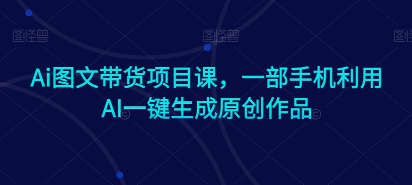 Ai图文带货项目课，一部手机利用AI一键生成原创作品-副业宇宙