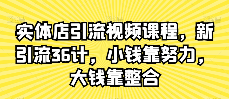 实体店引流视频课程，新引流36计，小钱靠努力，大钱靠整合-副业宇宙