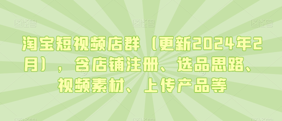 淘宝短视频店群（更新2024年2月），含店铺注册、选品思路、视频素材、上传产品等-副业宇宙