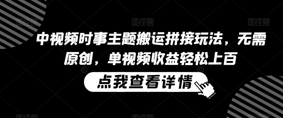 中视频时事主题搬运拼接玩法，无需原创，单视频收益轻松上百【揭秘】-副业宇宙