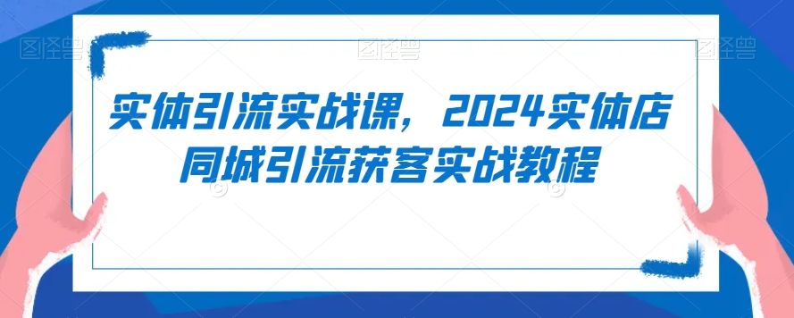 实体引流实战课，2024实体店同城引流获客实战教程-副业宇宙