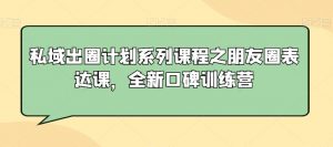 私域出圈计划系列课程之朋友圈表达课,全新口碑训练营-副业宇宙