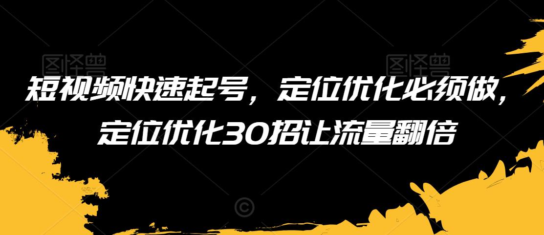 短视频快速起号，定位优化必须做，定位优化30招让流量翻倍-副业宇宙
