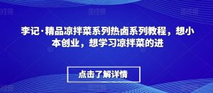 李记·精品凉拌菜系列热卤系列教程,想小本创业,想学习凉拌菜的进-副业宇宙