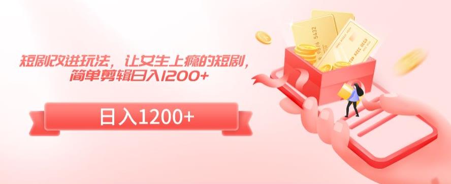 短剧改进玩法，让女生上瘾的短剧，简单剪辑日入1200+【揭秘】-副业宇宙
