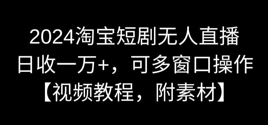 2024淘宝短剧无人直播，日收一万+，可多窗口操作【视频教程，附素材】【揭秘】-副业宇宙