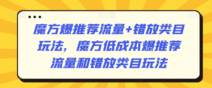 魔方爆推荐流量+错放类目玩法，魔方低成本爆推荐流量和错放类目玩法-副业宇宙