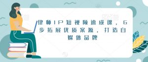 律师IP短视频速成课,6步拓展优质案源,打造自媒体品牌-副业宇宙