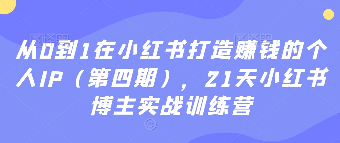 从0到1在小红书打造赚钱的个人IP（第四期），21天小红书博主实战训练营-副业宇宙