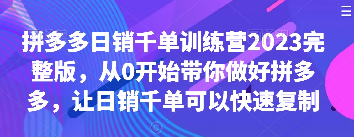 拼多多日销千单训练营2023完整版，从0开始带你做好拼多多，让日销千单可以快速复制-副业宇宙