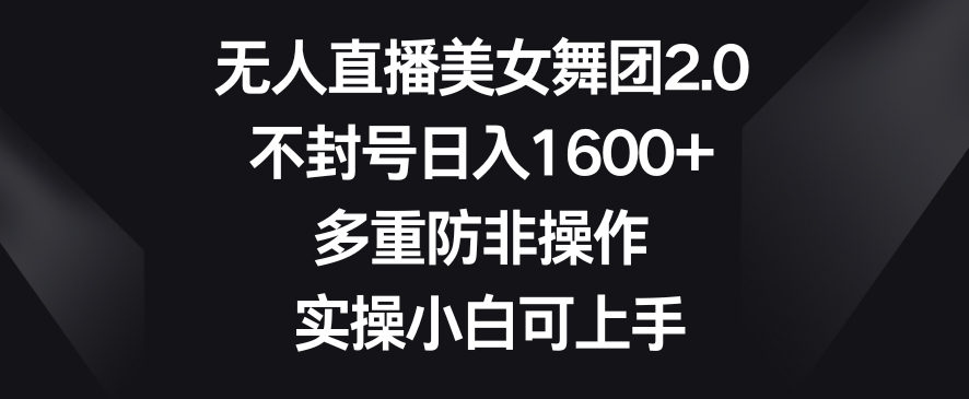 无人直播美女舞团2.0，不封号日入1600+，多重防非操作，实操小白可上手【揭秘】-副业宇宙
