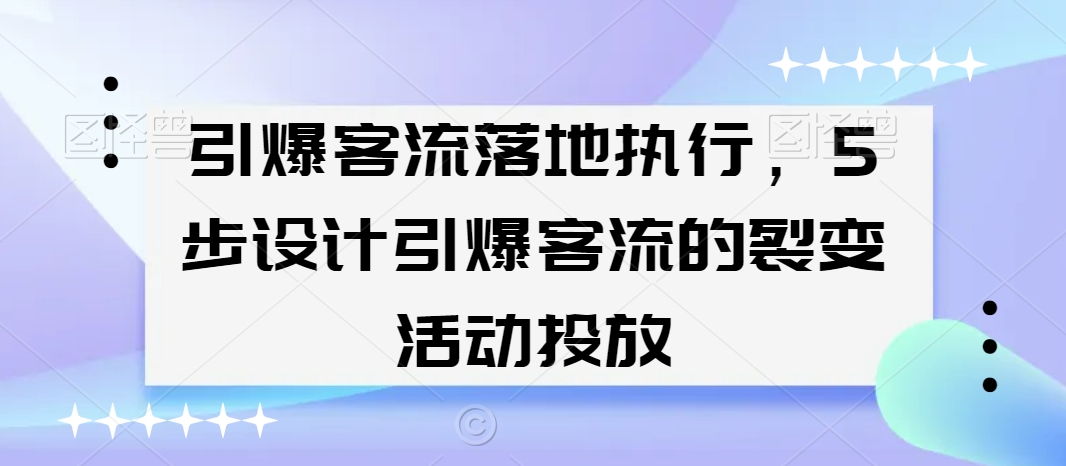 引爆客流落地执行，5步设计引爆客流的裂变活动投放-副业宇宙