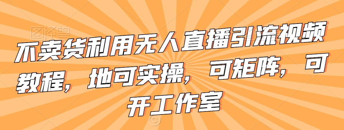 不卖货利用无人直播引流视频教程，地可实操，可矩阵，可开工作室【揭秘】-副业宇宙