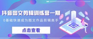 抖音图文剪辑训练营一期,0基础快速成为图文作品剪辑高手-副业宇宙