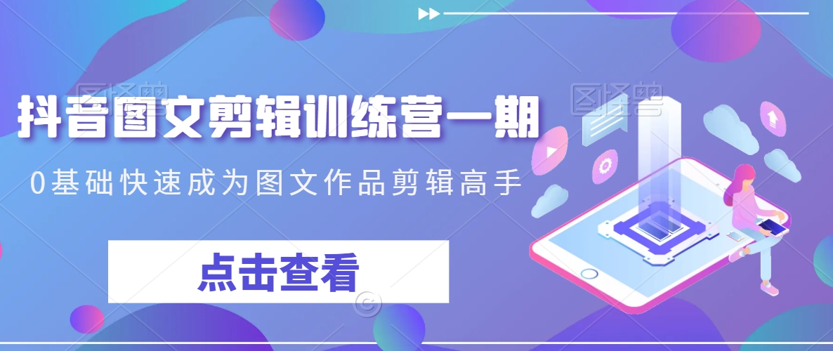抖音图文剪辑训练营一期，0基础快速成为图文作品剪辑高手-副业宇宙