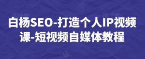 白杨SEO-打造个人IP视频课-短视频自媒体教程-副业宇宙