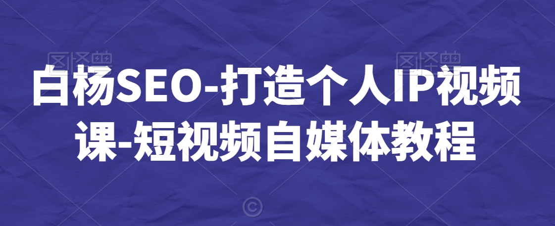 白杨SEO-打造个人IP视频课-短视频自媒体教程-副业宇宙